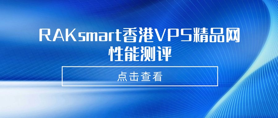 RAKsmart香港VPS性能怎么樣？RAKsmart香港VPS精品網性能測評