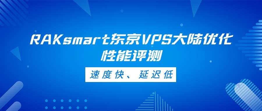 RAKsmart東京VPS大陸優化性能評測：速度快、延遲低
