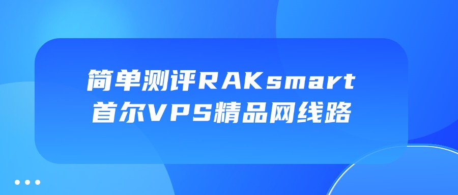 簡單測評RAKsmart首爾VPS精品網線路