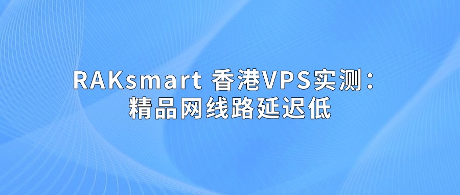 RAKsmart 香港VPS實(shí)測(cè)：精品網(wǎng)線路延遲低