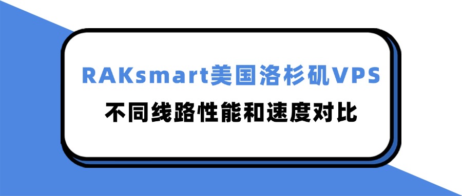 RAKsmart美國洛杉磯VPS不同線路性能和速度對比