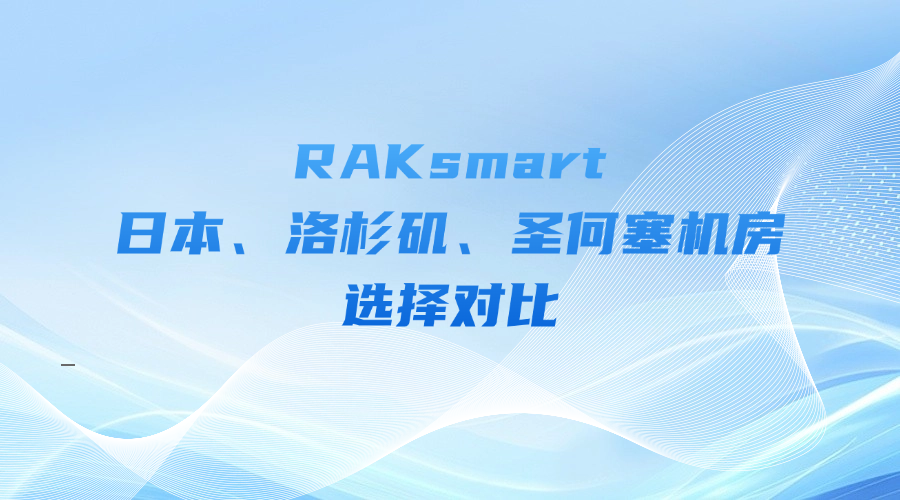 RAKsmart日本、洛杉磯、圣何塞機房選擇對比