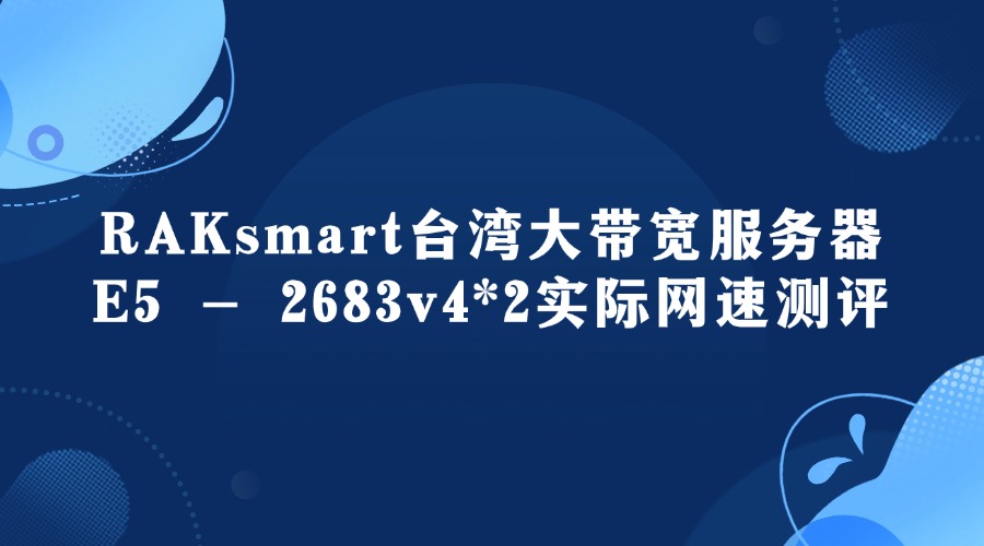RAKsmart臺灣大帶寬服務(wù)器E5 – 2683v4*2實際網(wǎng)速測評（大陸優(yōu)化線路）
