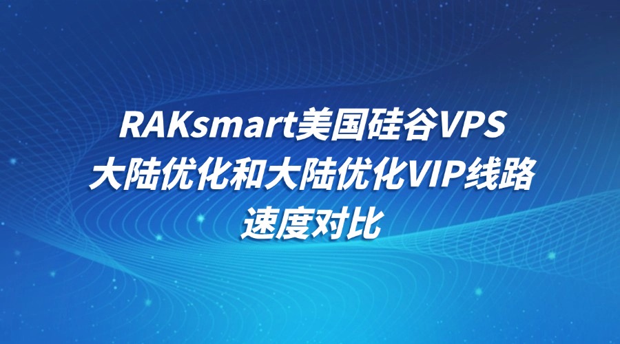 RAKsmart美國硅谷VPS大陸優化和大陸優化VIP線路速度對比