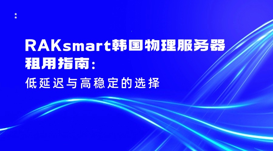 RAKsmart韓國物理服務器租用指南：低延遲與高穩定的選擇