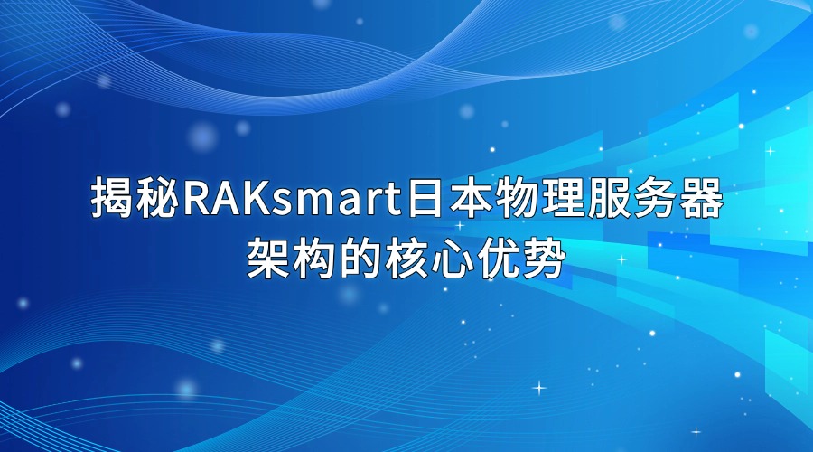 揭秘RAKsmart日本物理服務(wù)器架構(gòu)的核心優(yōu)勢(shì)，企業(yè)如何實(shí)現(xiàn)高效數(shù)據(jù)管理