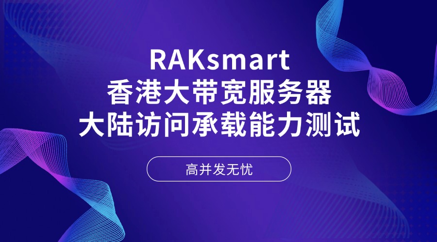 RAKsmart香港大帶寬服務器大陸訪問承載能力測試：高并發無憂