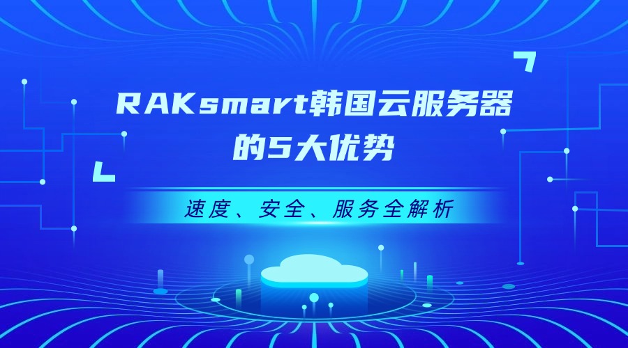 RAKsmart韓國云服務器的5大優勢：速度、安全、服務全解析
