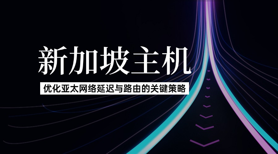 新加坡主機：優化亞太網絡延遲與路由的關鍵策略