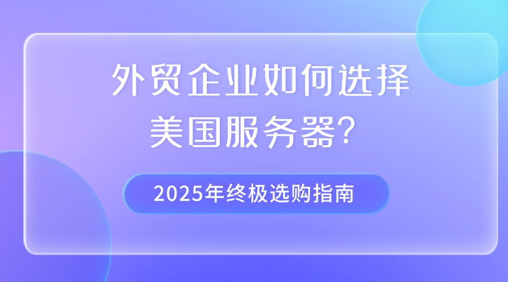 外貿企業如何選擇美國服務器？2025年終極選購指南