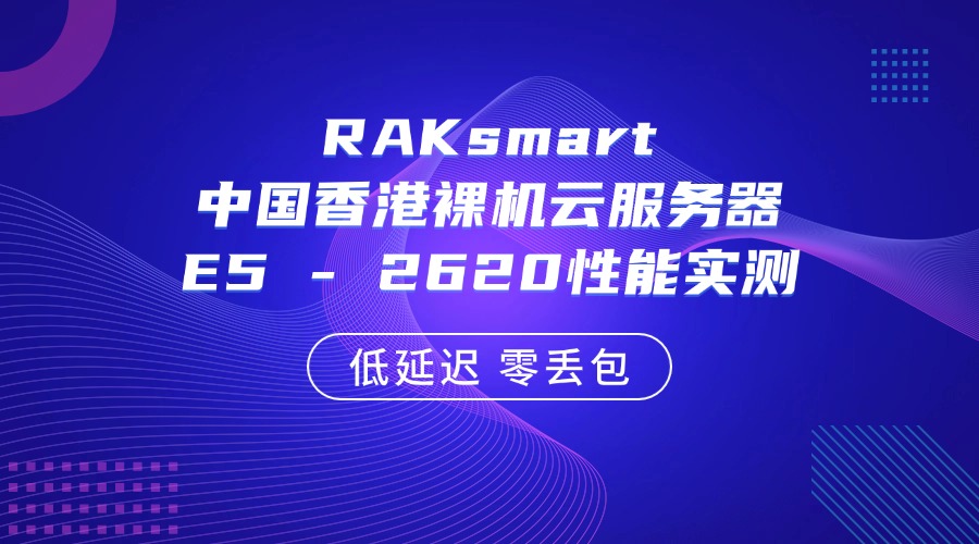 RAKsmart中國(guó)香港裸機(jī)云服務(wù)器E5 – 2620性能實(shí)測(cè)：低延遲 零丟包
