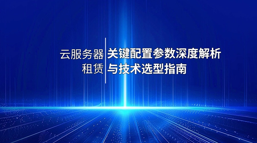 云服務(wù)器租賃：關(guān)鍵配置參數(shù)深度解析與技術(shù)選型指南