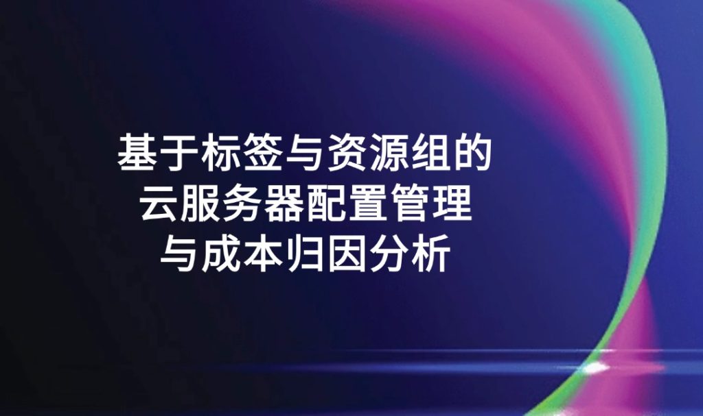 基于標簽與資源組的云服務器配置管理與成本歸因分析