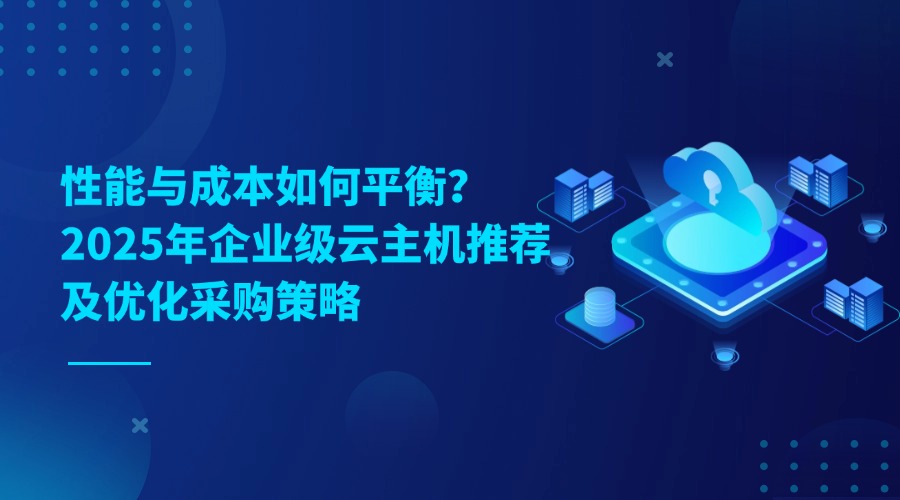 性能與成本如何平衡？2025年企業級云主機推薦及優化采購策略