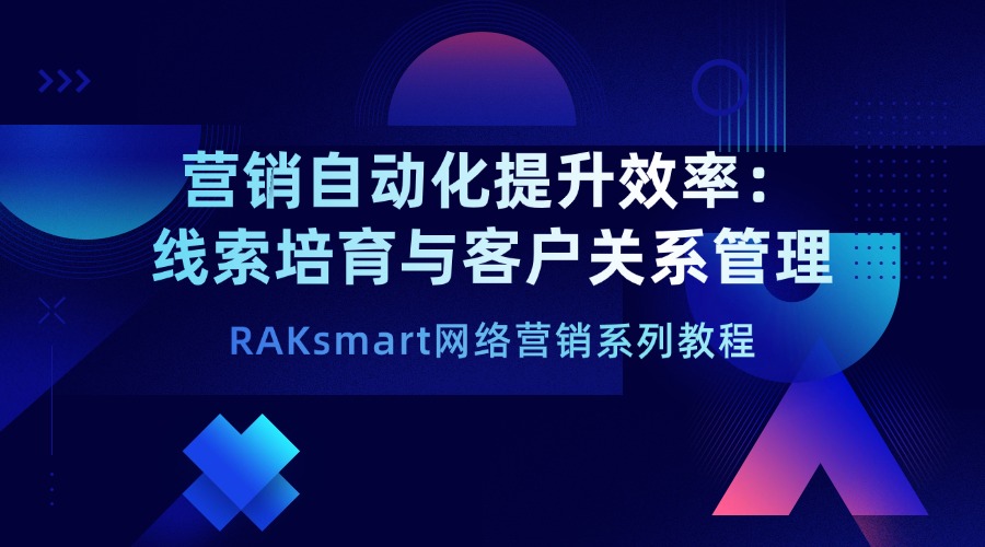 RAKsmart網(wǎng)絡(luò)營銷系列教程 | 營銷自動(dòng)化提升效率：線索培育與客戶關(guān)系管理