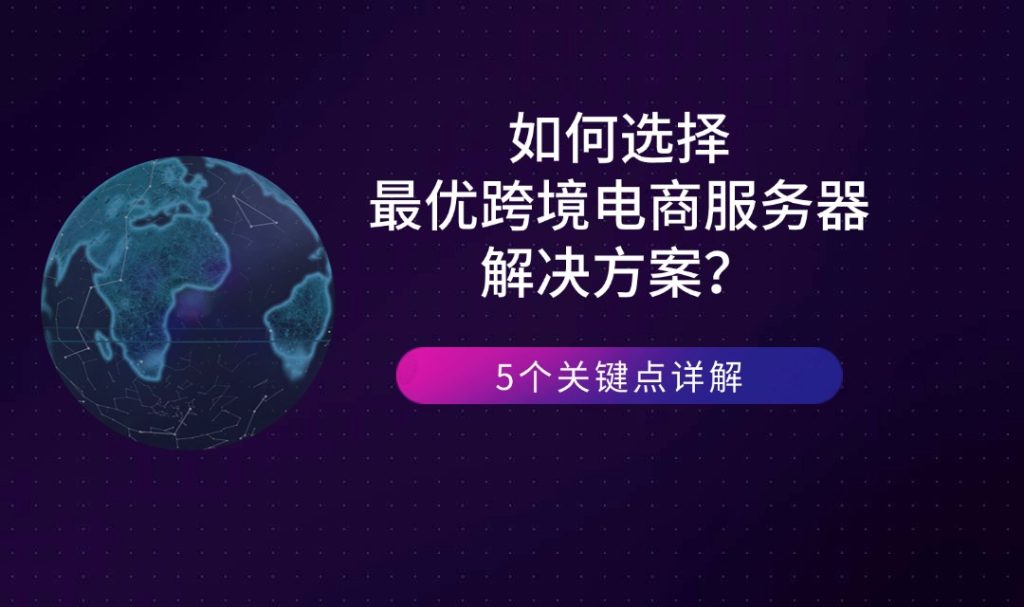 如何選擇最優(yōu)跨境電商服務(wù)器解決方案？5個(gè)關(guān)鍵點(diǎn)詳解