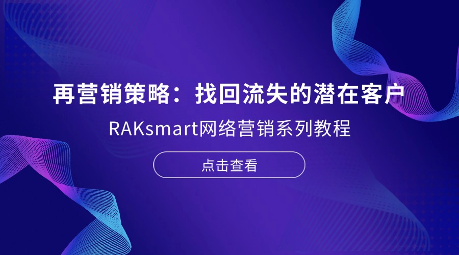 RAKsmart網(wǎng)絡(luò)營銷系列教程 | 再營銷策略：找回流失的潛在客戶