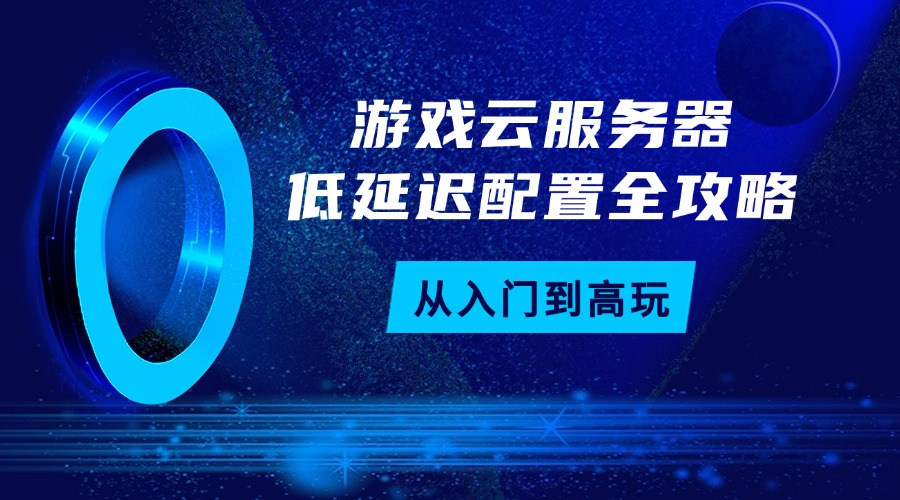 從入門到高玩：游戲云服務(wù)器低延遲配置全攻略