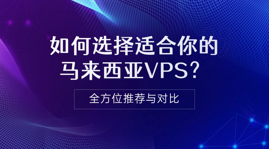 如何選擇適合你的馬來西亞VPS？全方位推薦與對比