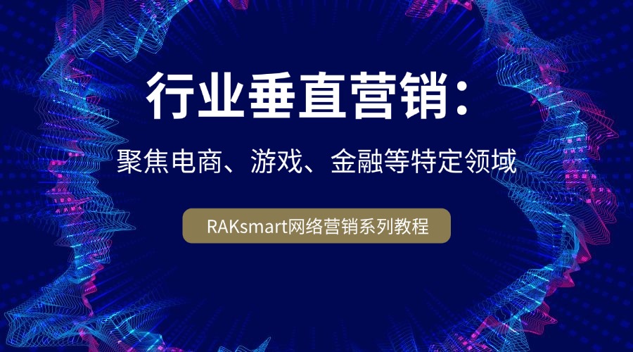 RAKsmart網(wǎng)絡(luò)營銷系列教程 | 行業(yè)垂直營銷：聚焦電商、游戲、金融等特定領(lǐng)域