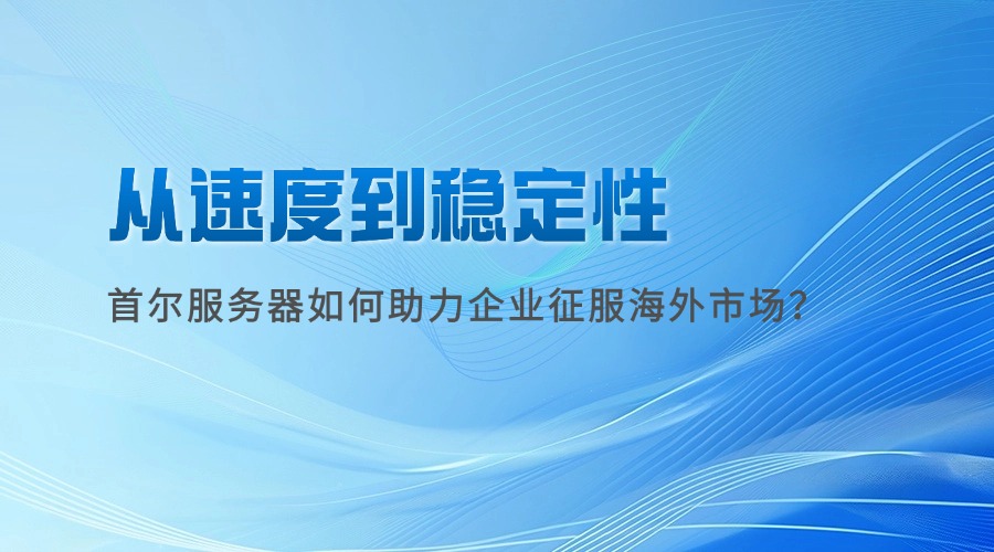 從速度到穩定性：首爾服務器如何助力企業征服海外市場？