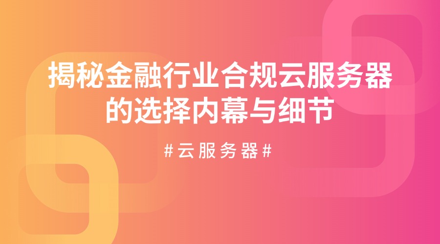 揭秘金融行業(yè)合規(guī)云服務(wù)器的選擇內(nèi)幕與細(xì)節(jié)