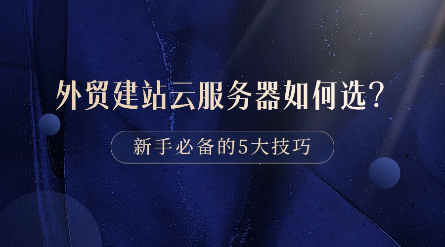 外貿(mào)建站云服務(wù)器如何選？新手必備的5大技巧