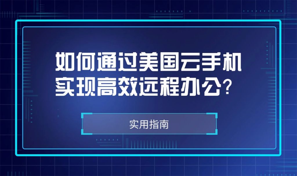 如何通過美國云手機實現高效遠程辦公？實用指南