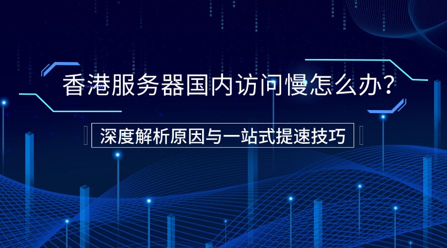 香港服務(wù)器國內(nèi)訪問慢怎么辦？深度解析原因與一站式提速技巧