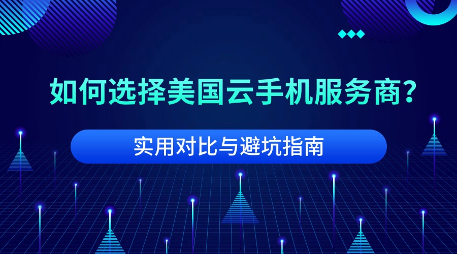 如何選擇美國云手機服務商？實用對比與避坑指南