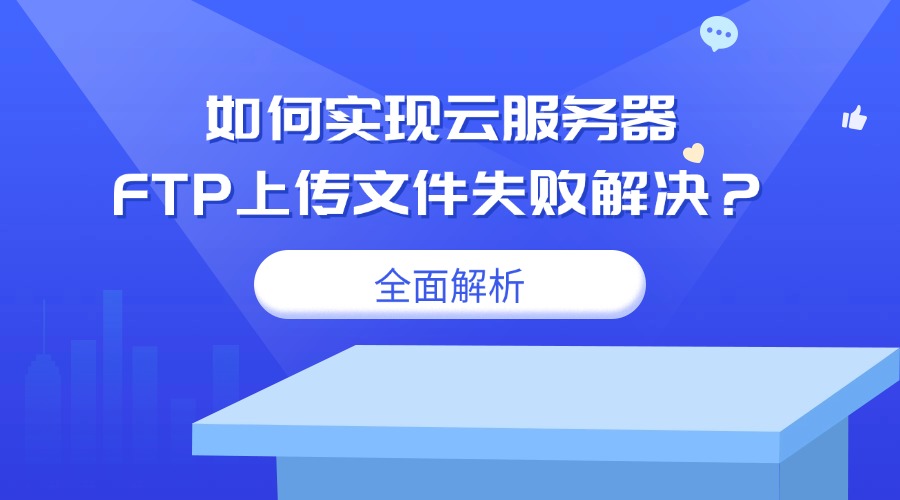 如何實(shí)現(xiàn)云服務(wù)器FTP上傳文件失敗解決？——全面解析