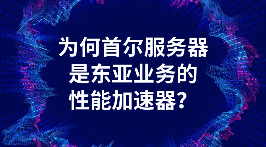為何首爾服務器是東亞業務的性能加速器？