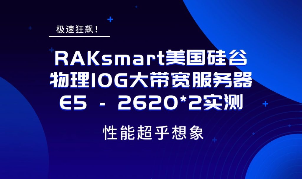 極速狂飆！RAKsmart美國硅谷物理10G大帶寬服務器E5 – 2620*2實測，性能超乎想象