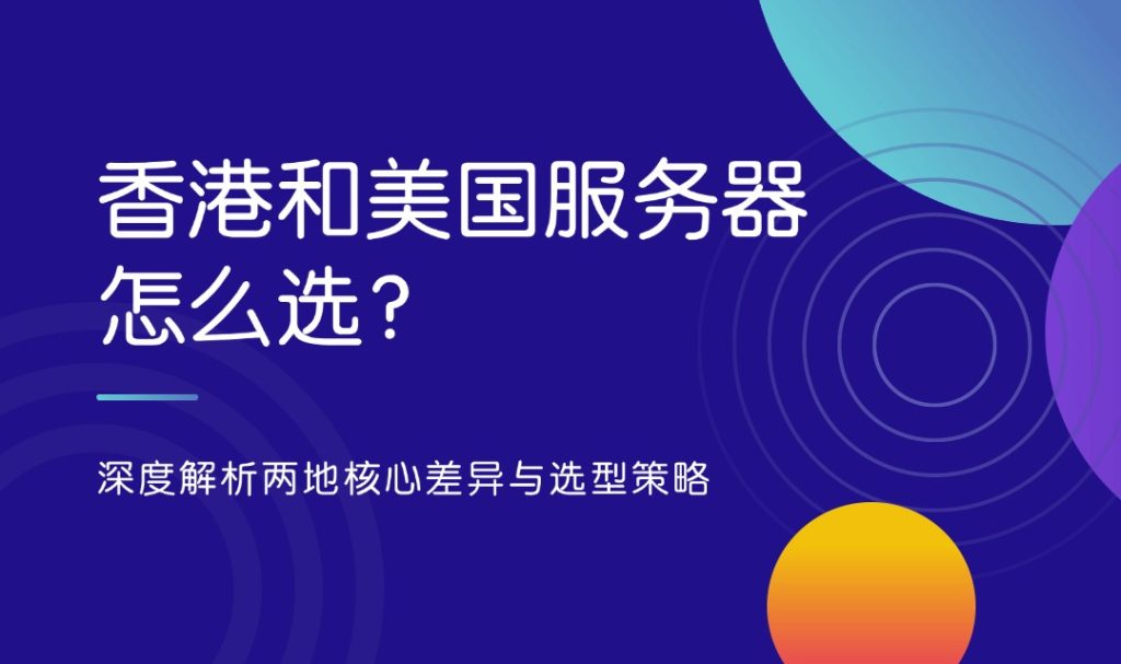 香港和美國服務器怎么選？深度解析兩地核心差異與選型策略