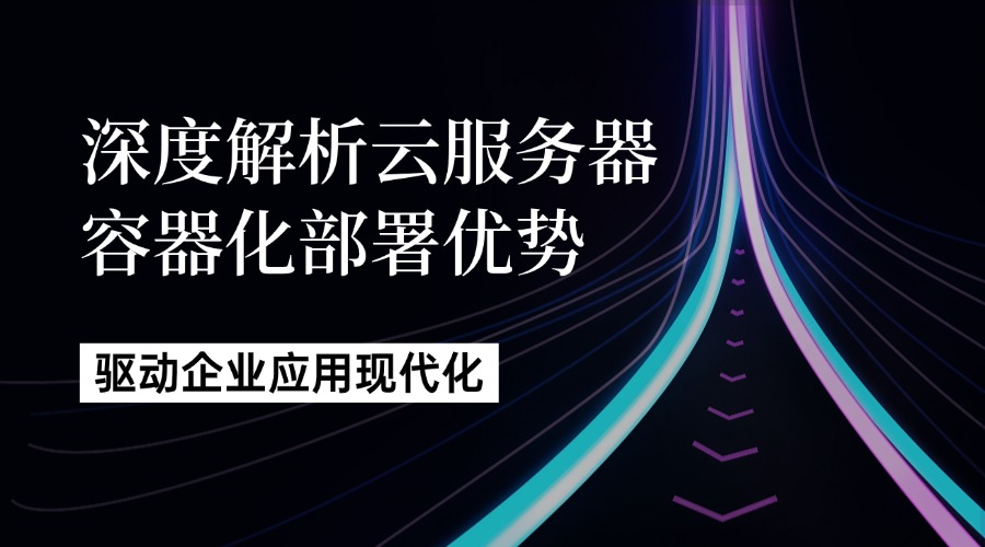 深度解析云服務(wù)器容器化部署優(yōu)勢(shì)，驅(qū)動(dòng)企業(yè)應(yīng)用現(xiàn)代化
