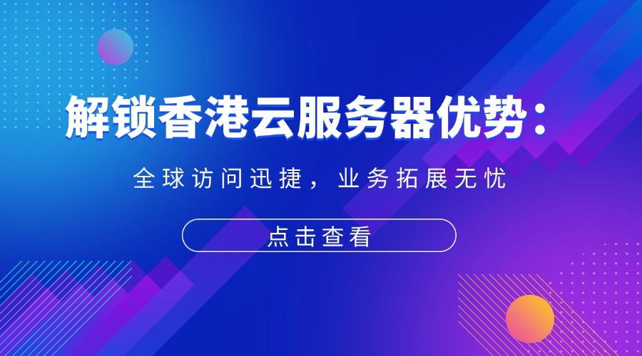 解鎖香港云服務器優勢：全球訪問迅捷，業務拓展無憂