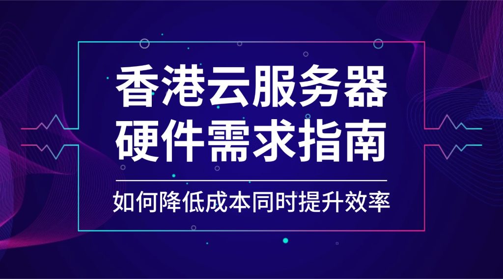 香港云服務器硬件需求指南：如何降低成本同時提升效率