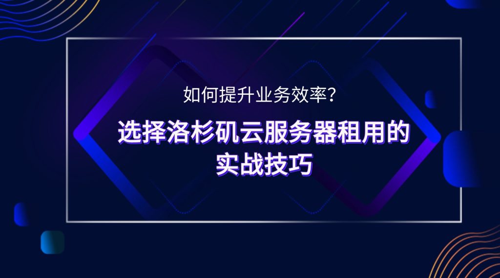 如何提升業務效率？選擇洛杉磯云服務器租用的實戰技巧