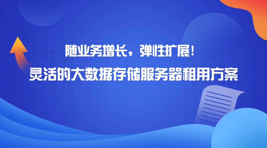 隨業(yè)務(wù)增長，彈性擴(kuò)展！靈活的大數(shù)據(jù)存儲服務(wù)器租用方案