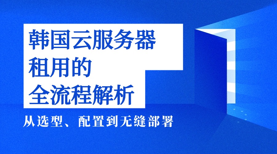 韓國云服務(wù)器租用的全流程解析——從選型、配置到無縫部署