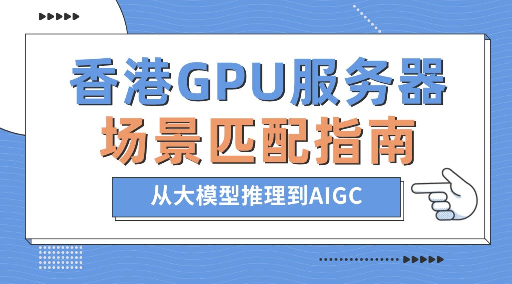 選對才算力！香港AI專用GPU服務器場景匹配指南：從大模型推理到AIGC