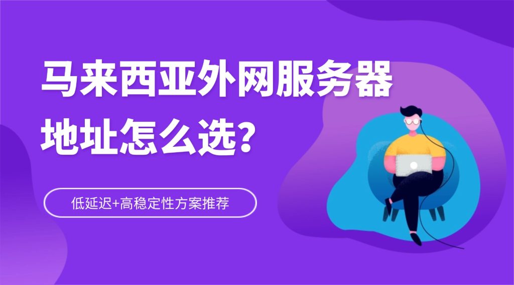 馬來西亞外網(wǎng)服務(wù)器地址怎么選？低延遲+高穩(wěn)定性方案推薦