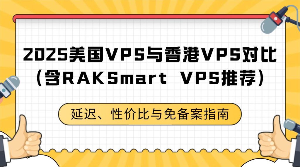 2025美國VPS與香港VPS對比（含RAKSmart VPS推薦）：延遲、性價比與免備案指南