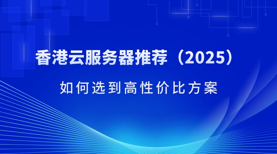 香港云服務器推薦（2025）：如何選到高性價比方案（含RAKSmart產(chǎn)品解析）