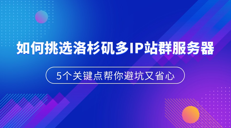 如何挑選洛杉磯多IP站群服務器：5個關鍵點幫你避坑又省心（附實測建議）